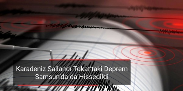 Karadeniz Sallandı Tokat’taki Deprem Samsun’da da Hissedildi
